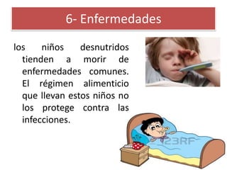 6- Enfermedades
los
niños
desnutridos
tienden a morir de
enfermedades comunes.
El régimen alimenticio
que llevan estos niños no
los protege contra las
infecciones.

 