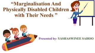“Marginalisation And
Physically Disabled Children
with Their Needs ”
Presented by- YASHASWINEE SAHOO
 