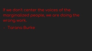 If we don't center the voices of the
marginalized people, we are doing the
wrong work.
- Tarana Burke