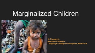 Marginalized Children
K.Thangavel,
Assistant Professor,
Thiagarajar College of Preceptors, Madurai-9.
 