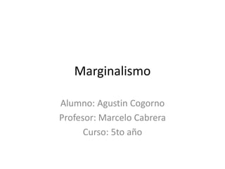 Marginalismo
Alumno: Agustin Cogorno
Profesor: Marcelo Cabrera
Curso: 5to año
 