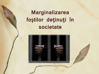 Marginalizarea 
foştilor deţinuţi în 
societate 
 