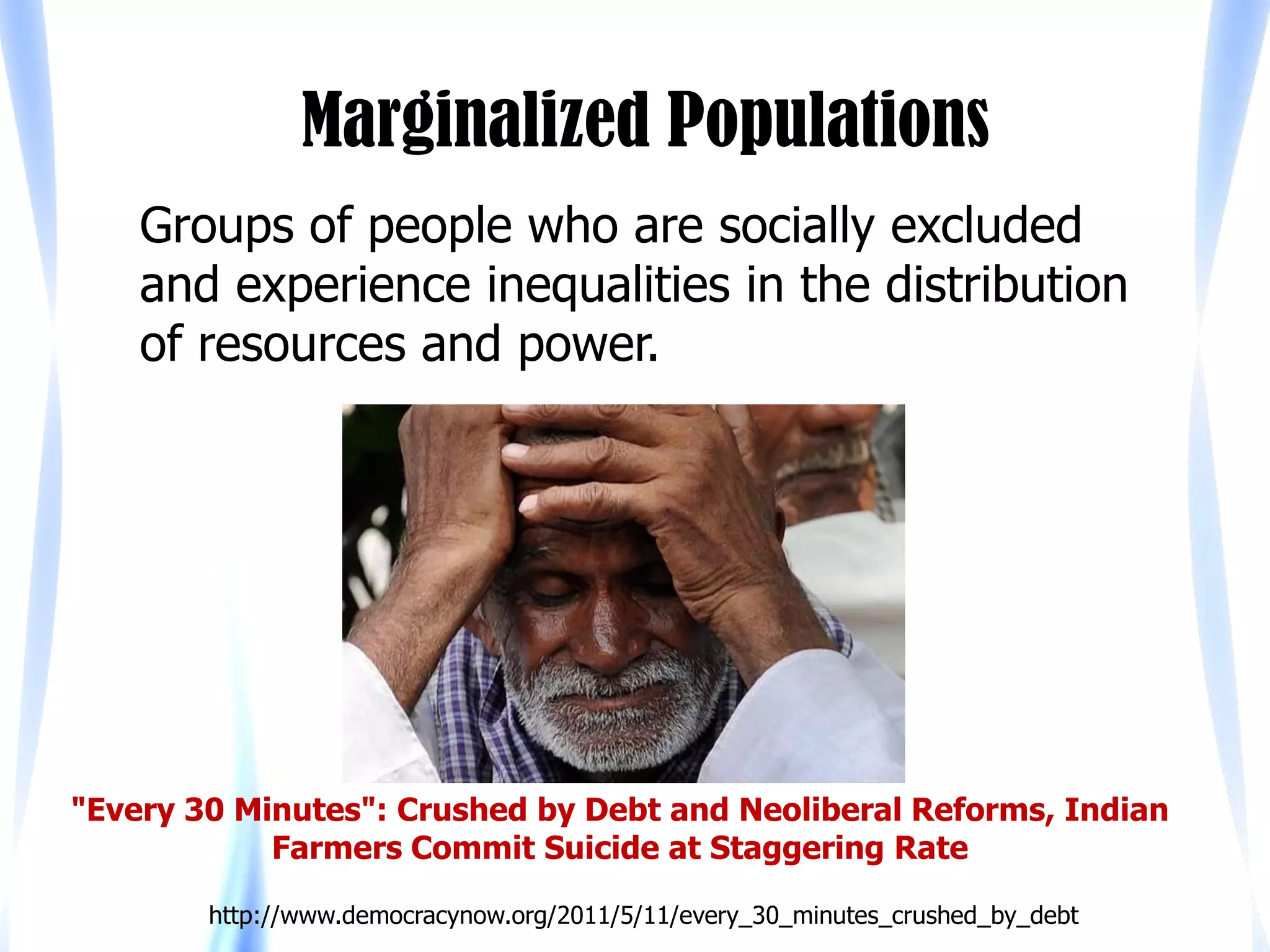 Marginalized Populations
    Groups of people who are socially excluded
    and experience inequalities in the distribution
    of resources and power.




"Every 30 Minutes": Crushed by Debt and Neoliberal Reforms, Indian
            Farmers Commit Suicide at Staggering Rate

        http://www.democracynow.org/2011/5/11/every_30_minutes_crushed_by_debt
 