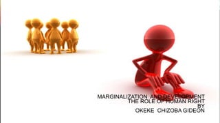 MARGINALIZATION AND DEVELOPMENT
THE ROLE OF HUMAN RIGHT
BY
OKEKE CHIZOBA GIDEON
 