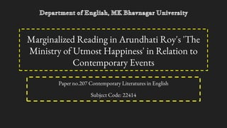 Marginalized Reading in Arundhati Roy's 'The
Ministry of Utmost Happiness' in Relation to
Contemporary Events
Paper no.207 Contemporary Literatures in English
Subject Code: 22414
Department of English, MK Bhavnagar University
 