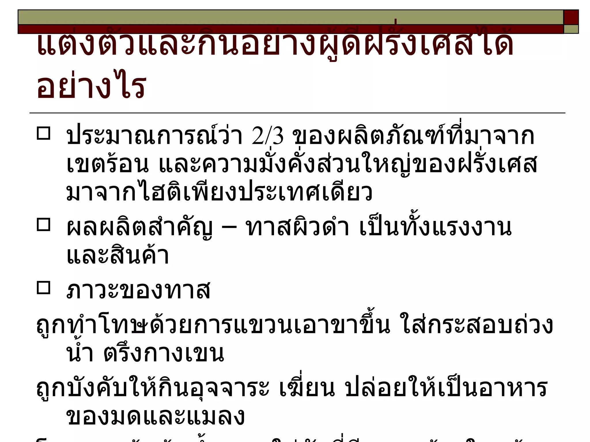 แต่งตัวและกินอย่างผู้ดีฝรั่งเศสได้อย่างไร ประมาณการณ์ว่า  2/3  ของผลิตภัณฑ์ที่มาจากเขตร้อน และความมั่งคั่งส่วนใหญ่ของฝรั่งเศสมาจากไฮติเพียงประเทศเดียว ผลผลิตสำคัญ – ทาสผิวดำ เป็นทั้งแรงงานและสินค้า ภาวะของทาส ถูกทำโทษด้วยการแขวนเอาขาขึ้น ใส่กระสอบถ่วงน้ำ ตรึงกางเขน ถูกบังคับให้กินอุจจาระ เฆี่ยน ปล่อยให้เป็นอาหารของมดและแมลง โยนลงหม้อต้มน้ำตาล ใส่ถังที่มีหนามข้างในแล้วกลิ้งลงจากภูเขา ให้สุนัขที่กินคน จากนั้นก็ทิ้งให้หมาป่าและสัตว์ล่าเนื้อชนิดอื่นกิน ... 