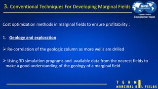 Cost optimization methods in marginal fields to ensure profitability :
1. Geology and exploration
 Re-correlation of the ...