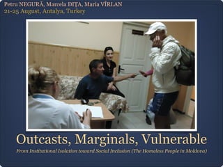 Outcasts, Marginals, Vulnerable
From Institutional Isolation toward Social Inclusion (The Homeless People in Moldova)
Petru NEGURĂ, Marcela DIȚA, Maria VÎRLAN
21-25 August, Antalya, Turkey
 