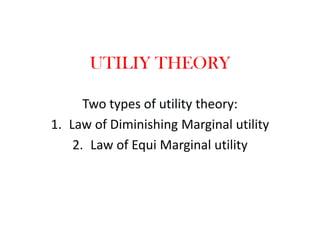 UTILIY THEORY
Two types of utility theory:
1. Law of Diminishing Marginal utility
2. Law of Equi Marginal utility
 