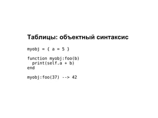 Таблицы: объектный синтаксис
myobj = { a = 5 }

function myobj:foo(b)
  print(self.a + b)
end

myobj:foo(37) --> 42
 