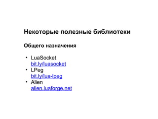 Некоторые полезные библиотеки

Общего назначения

• LuaSocket
  bit.ly/luasocket
• LPeg
  bit.ly/lua-lpeg
• Alien
  alien.luaforge.net
 
