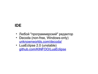 IDE

• Любой "программерский" редактор
• Decoda (non-free, Windows-only)
  unknownworlds.com/decoda/
• LuaEclipse 2.0 (unstable)
  github.com/KINFOO/LuaEclipse
 