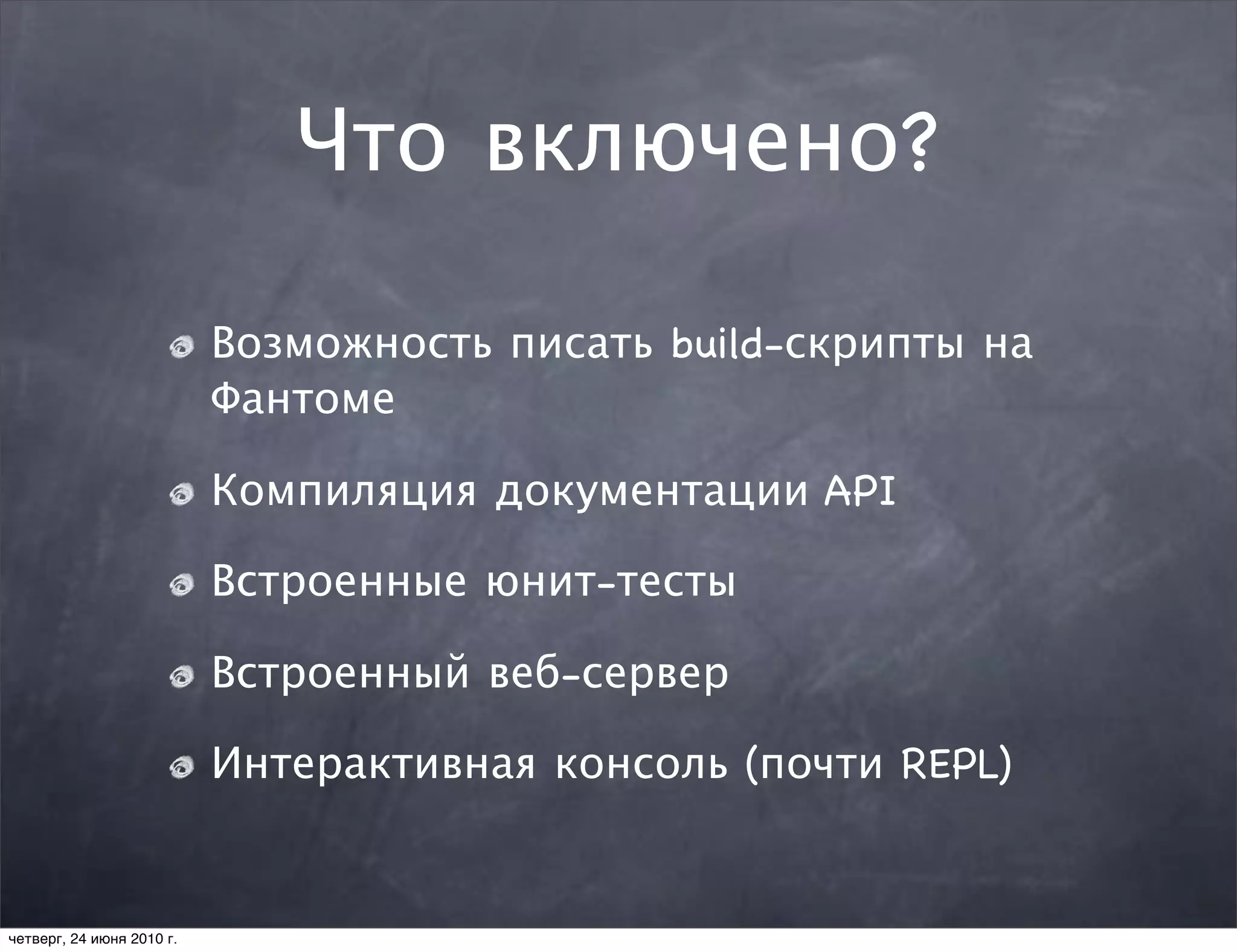 Что включено?

                           Возможность писать build-скрипты на
                           Фантоме

                           Компиляция документации API

                           Встроенные юнит-тесты

                           Встроенный веб-сервер

                           Интерактивная консоль (почти REPL)


четверг, 24 июня 2010 г.
 