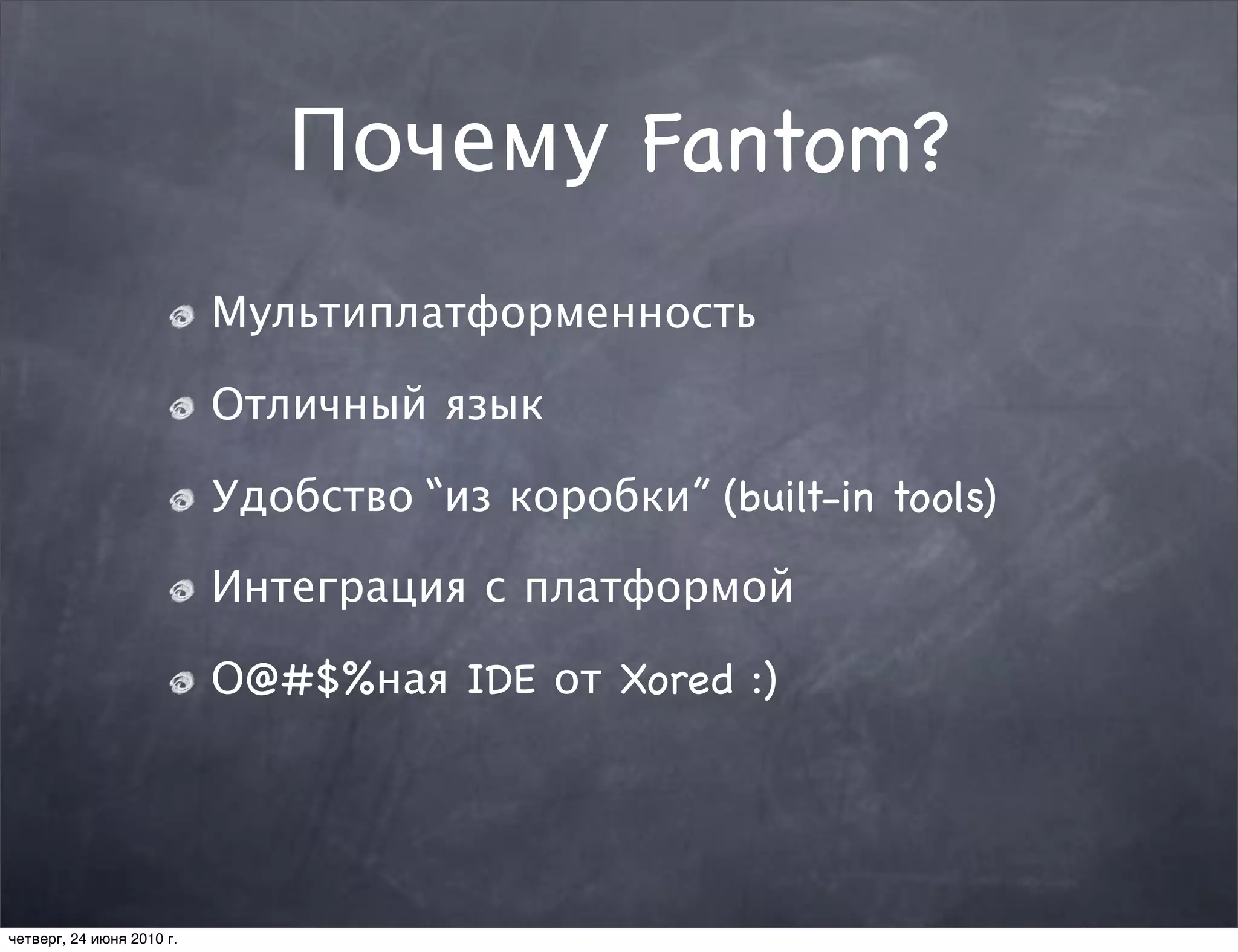 Почему Fantom?
                           Мультиплатформенность

                           Отличный язык

                           Удобство “из коробки” (built-in tools)

                           Интеграция с платформой

                           О@#$%ная IDE от Xored :)




четверг, 24 июня 2010 г.
 