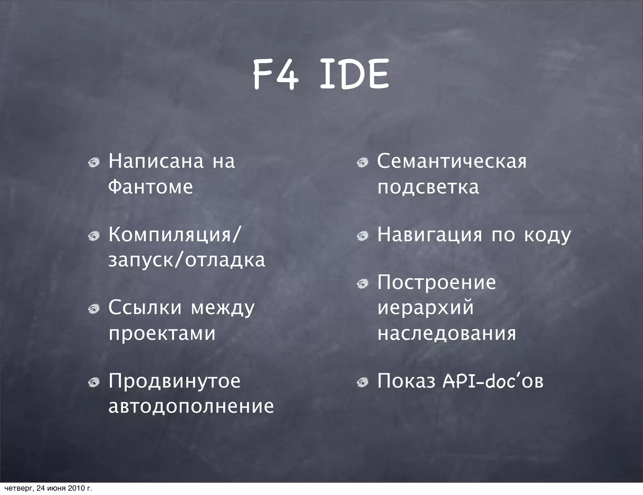 F4 IDE
                           Написана на        Семантическая
                           Фантоме            подсветка

                           Компиляция/        Навигация по коду
                           запуск/отладка
                                              Построение
                           Ссылки между       иерархий
                           проектами          наследования

                           Продвинутое        Показ API-doc’ов
                           автодополнение


четверг, 24 июня 2010 г.
 