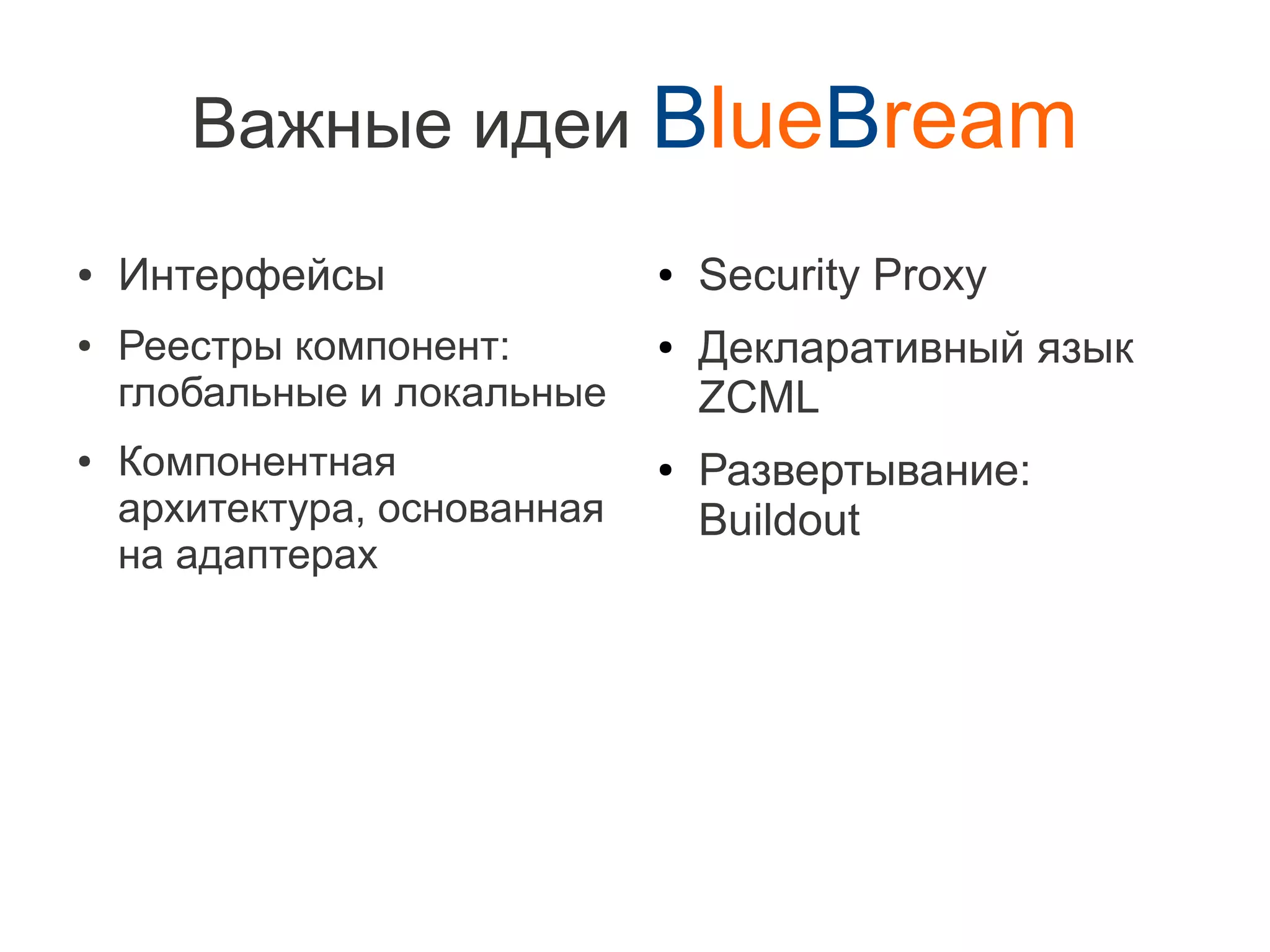 Важные идеи BlueBream
●   Интерфейсы                ●   Security Proxy
●   Реестры компонент:        ●   Декларативный язык
    глобальные и локальные        ZCML
●   Компонентная              ●   Развертывание:
    архитектура, основанная       Buildout
    на адаптерах
 
