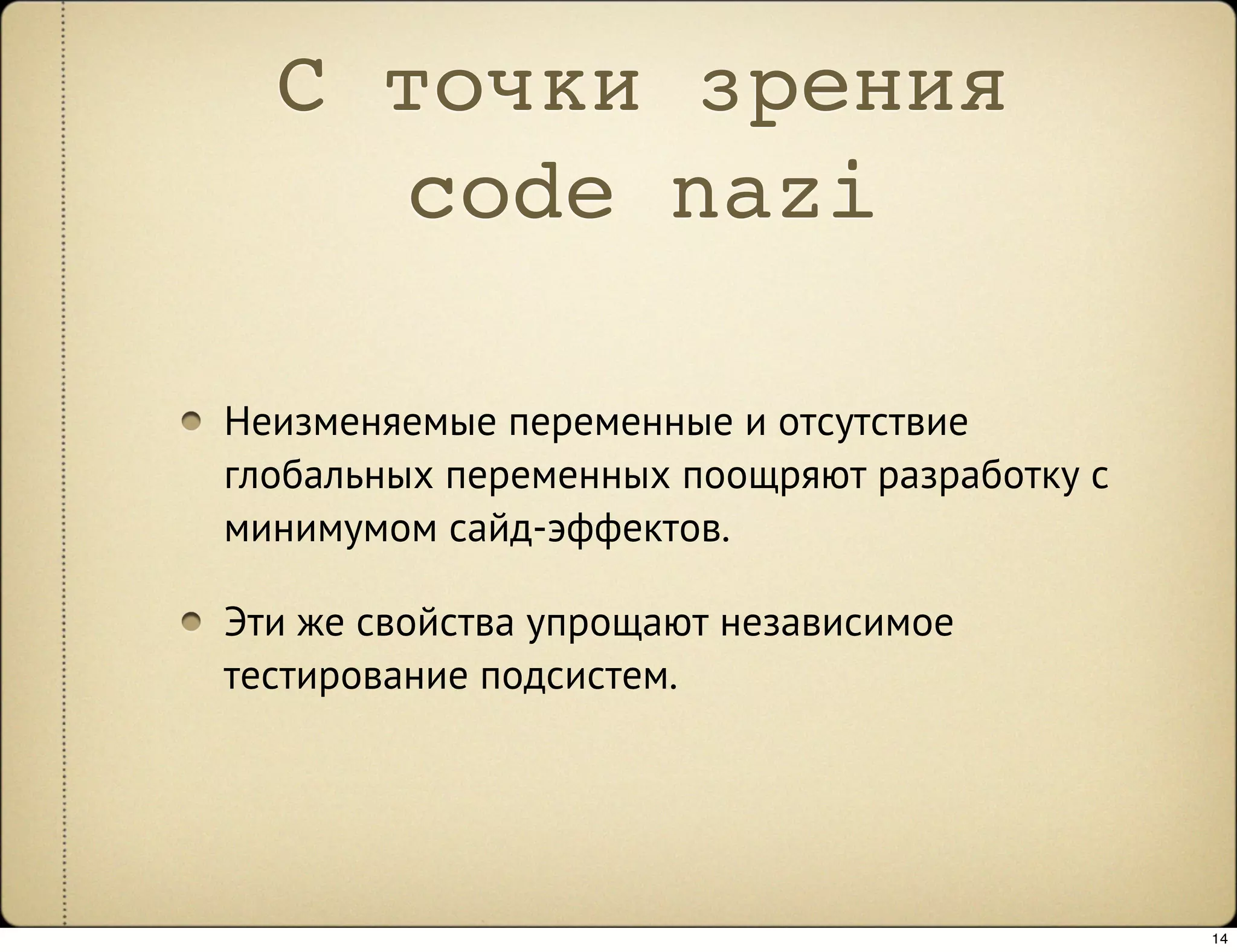 С точки зрения
     code nazi

Неизменяемые переменные и отсутствие
глобальных переменных поощряют разработку с
минимумом сайд-эффектов.

Эти же свойства упрощают независимое
тестирование подсистем.




                                              14
 