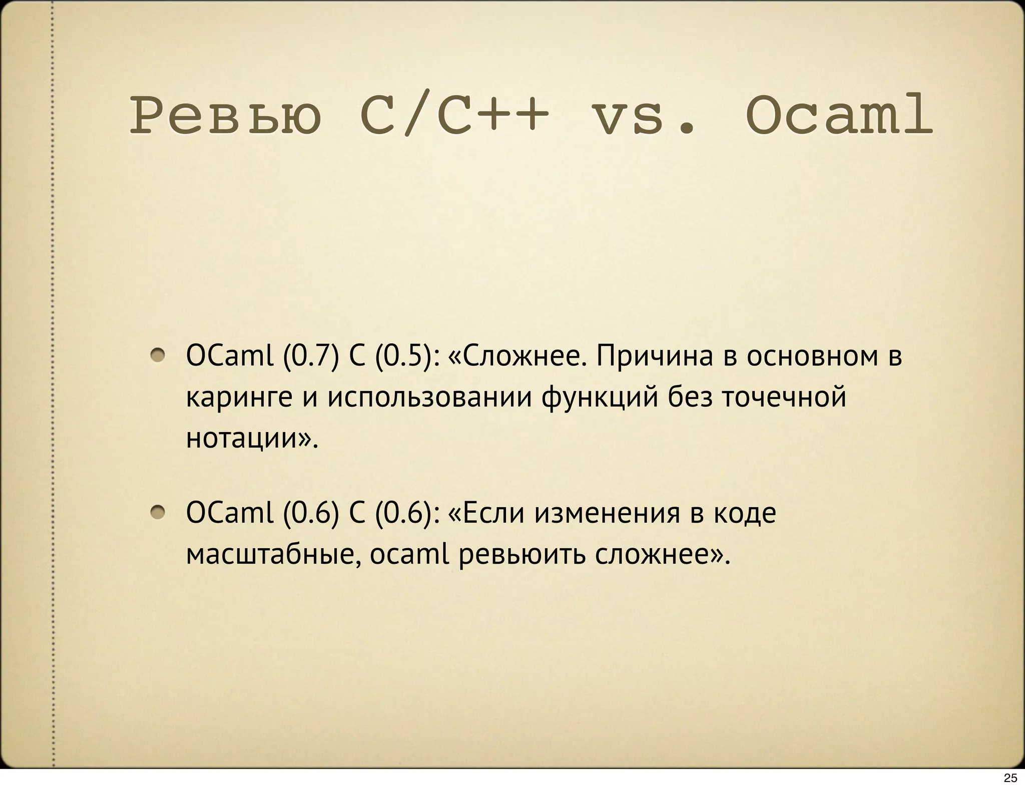 Ревью C/C++ vs. Ocaml


 OCaml (0.7) C (0.5): «Сложнее. Причина в основном в
 каринге и использовании функций без точечной
 нотации».

 OCaml (0.6) C (0.6): «Если изменения в коде
 масштабные, ocaml ревьюить сложнее».




                                                       25
 