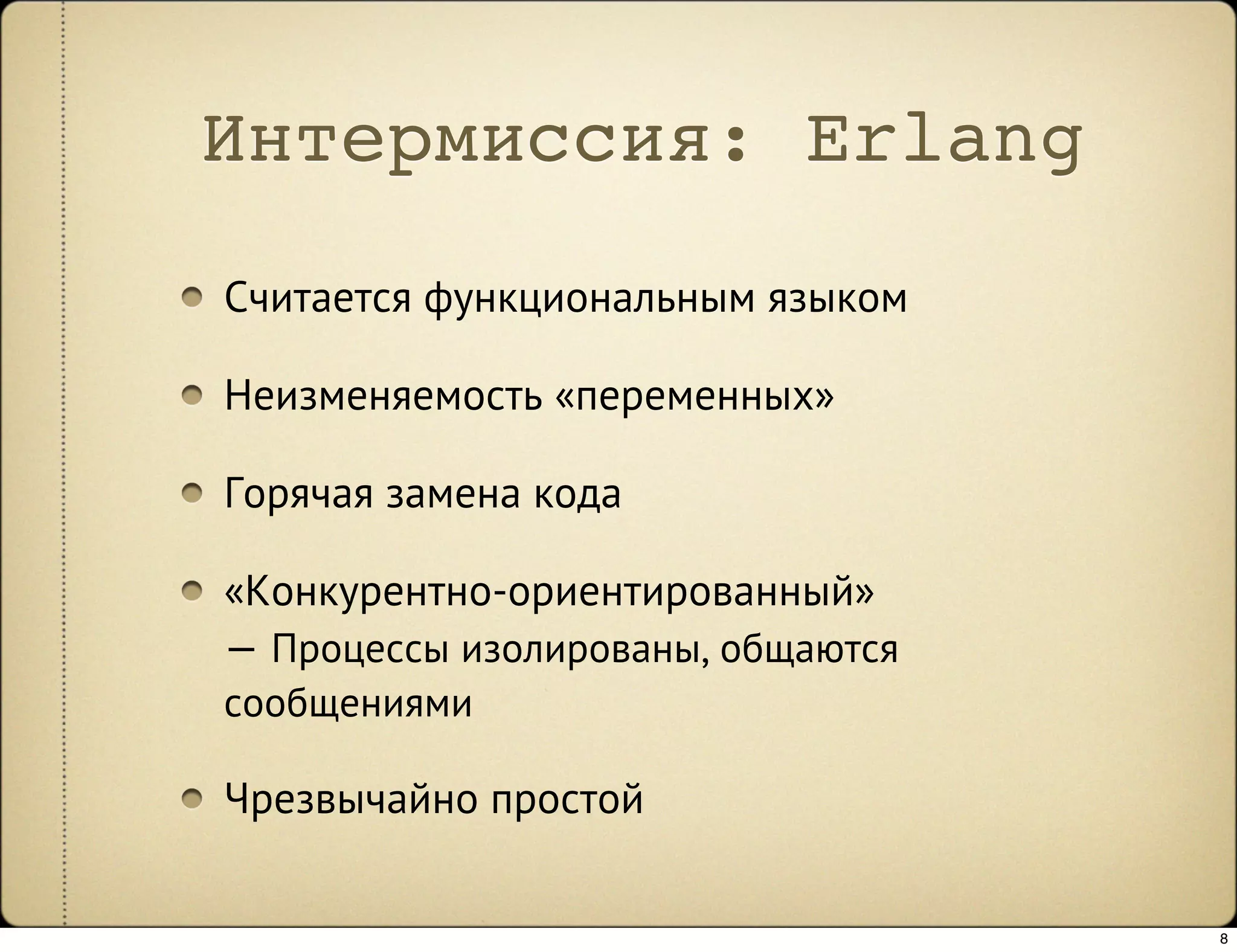 Интермиссия: Erlang
Считается функциональным языком

Неизменяемость «переменных»

Горячая замена кода

«Конкурентно-ориентированный»
— Процессы изолированы, общаются
сообщениями

Чрезвычайно простой


                                   8
 