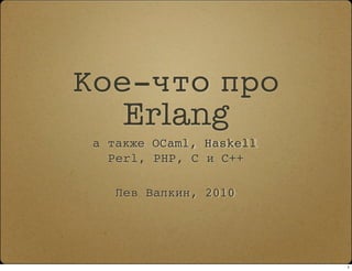 Кое-что про
   Erlang
 а также OCaml, Haskell
   Perl, PHP, C и C++

    Лев Валкин, 2010




                          1
 