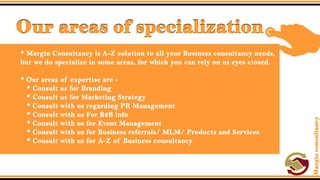 Our areas of specialization.
• Margin Consultancy is A-Z solution to all your Business consultancy
needs, but we do specialize in some areas, for which you can rely on
us eyes closed.
• Our areas of expertise are -
 