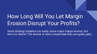 How Long Will You Let Margin
Erosion Disrupt Your Profits?
Small strategy mistakes can easily cause major margin erosion, but
who’s to blame? The answer is more complicated than one guilty party.
 