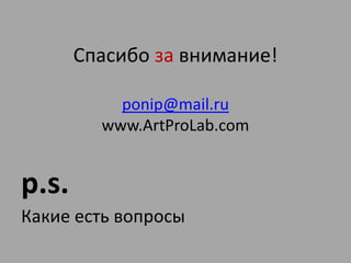 Спасибо за внимание!
ponip@mail.ru
www.ArtProLab.com
p.s.
Какие есть вопросы
 
