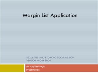 SECURITIES AND EXCHANGE COMMISSION  VENDOR WORKSHOP An Applied Logic  Presentation Margin List Application 