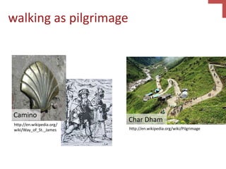 walking as pilgrimage
Camino
http://en.wikipedia.org/
wiki/Way_of_St._James
Char Dham
http://en.wikipedia.org/wiki/Pilgrimage
 