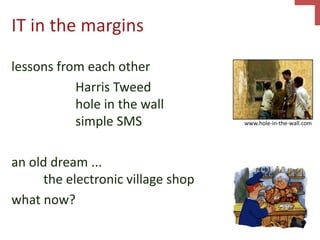 IT in the margins
lessons from each other
Harris Tweed
hole in the wall
simple SMS
an old dream ...
the electronic village shop
what now?
www.hole-in-the-wall.com
 