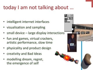 today I am not talking about …
• intelligent internet interfaces
• visualisation and sampling
• small device – large display interactions
• fun and games, virtual crackers,
artistic performance, slow time
• physicality and product design
• creativity and Bad Ideas
• modelling dream, regret,
the emergence of self
 