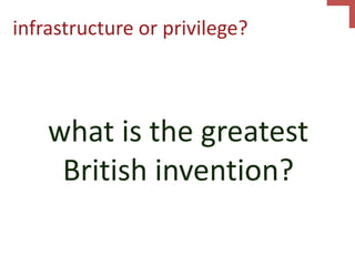 infrastructure or privilege?
what is the greatest
British invention?
 