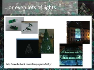 … or even lots of lights
http:/www.hcibook.com/alan/projects/firefly/
 