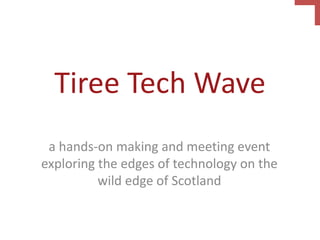 Tiree Tech Wave
a hands-on making and meeting event
exploring the edges of technology on the
wild edge of Scotland
 