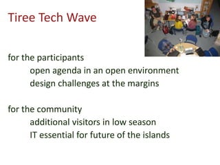 Tiree Tech Wave
for the participants
open agenda in an open environment
design challenges at the margins
for the community
additional visitors in low season
IT essential for future of the islands
 