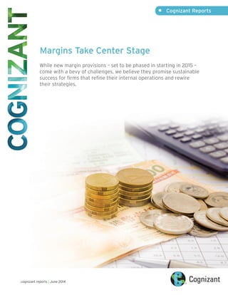 •	 Cognizant Reports
cognizant reports | June 2014
Margins Take Center Stage
While new margin provisions – set to be phased in starting in 2015 –
come with a bevy of challenges, we believe they promise sustainable
success for firms that refine their internal operations and rewire
their strategies.
 