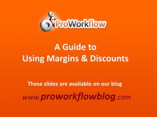 A Guide to  Using Margins & Discounts These slides are available on our blog www.proworkflowblog.com 