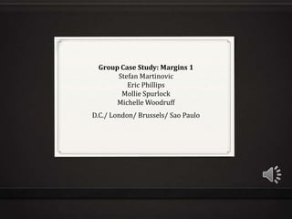 Group Case Study: Margins 1Stefan MartinovicEric PhillipsMollie SpurlockMichelle Woodruff  D.C./ London/ Brussels/ Sao Paulo 