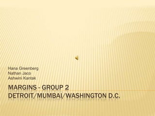 Margins - Group 2Detroit/MUMBAI/Washington D.C. Hana Greenberg Nathan Jaco Ashwini Kantak 