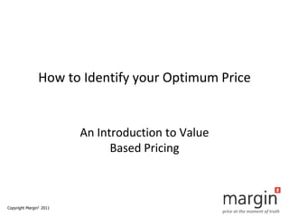 How to Identify your Optimum Price


                         An Introduction to Value
                               Based Pricing



Copyright Margin2 2011
                                                    price at the moment of truth
 