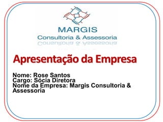 Apresentação da Empresa
Nome: Rose Santos
Cargo: Sócia Diretora
Nome da Empresa: Margis Consultoria &
Assessoria
 