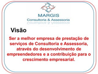 Visão
Ser a melhor empresa de prestação de
serviços de Consultoria e Assessoria,
através do desenvolvimento de
empreendedores e a contribuição para o
crescimento empresarial.
 