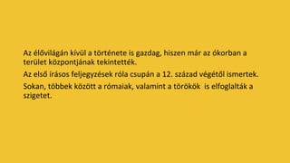 Az élővilágán kívül a története is gazdag, hiszen már az ókorban a
terület központjának tekintették.
Az első írásos feljegyzések róla csupán a 12. század végétől ismertek.
Sokan, többek között a rómaiak, valamint a törökök is elfoglalták a
szigetet.
 