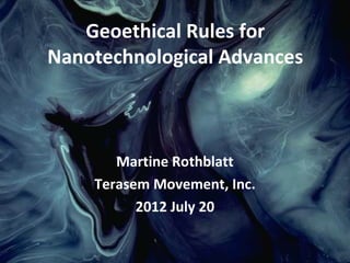 Geoethical Rules for
Nanotechnological Advances



       Martine Rothblatt
    Terasem Movement, Inc.
          2012 July 20
 