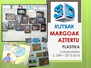 MARGOAK
AZTERTU
PLASTIKA
2.ebaluaketa
2. DBH – 2015-2016
KUTXAK
 