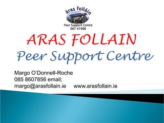 ARAS FOLLAIN
Peer Support Centre
Margo O’Donnell-Roche
085 8607856 email;
margo@arasfollain.ie www.arasfollain.ie
 