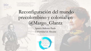 Reconfiguración del mundo
precolombino y colonial en
@Margo_Glantz
Ignacio Ballester Pardo
Universidad de Alicante
 