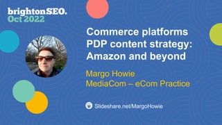 Commerce platforms
PDP content strategy:
Amazon and beyond
Slideshare.net/MargoHowie
Margo Howie
MediaCom – eCom Practice
 