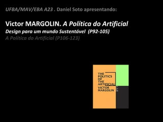 UFBA/MAV/EBA A23 .  Daniel Soto apresentando: Victor MARGOLIN.  A Política do Artificial Design para um mundo Sustentável  (P92-105) A Política do Artificial (P106-123) 