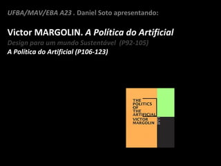 UFBA/MAV/EBA A23 .  Daniel Soto apresentando:  Victor MARGOLIN.  A Política do Artificial Design para um mundo Sustentável  (P92-105) A Política do Artificial (P106-123) 
